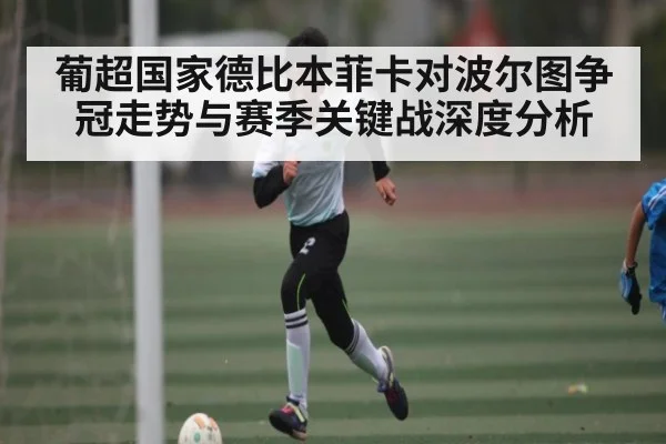 葡超国家德比本菲卡对波尔图争冠走势与赛季关键战深度分析