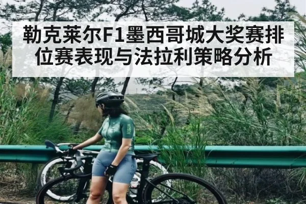 勒克莱尔F1墨西哥城大奖赛排位赛表现与法拉利策略分析
