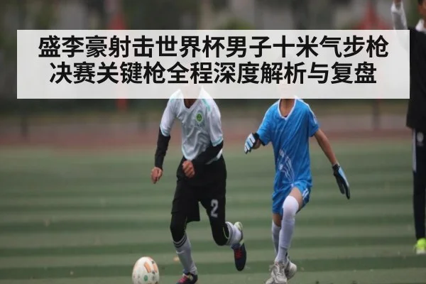 盛李豪射击世界杯男子十米气步枪决赛关键枪全程深度解析与复盘