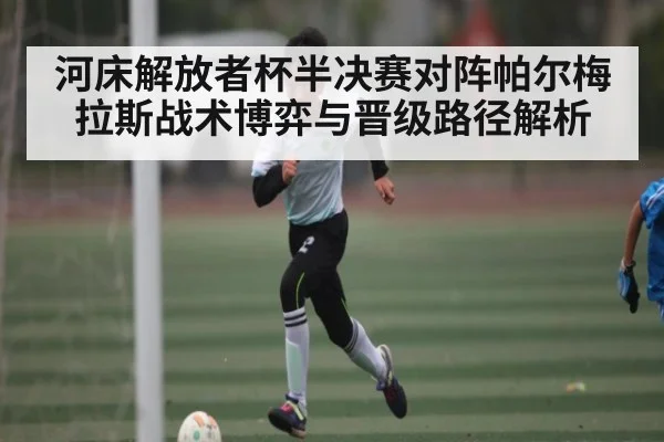 河床解放者杯半决赛对阵帕尔梅拉斯战术博弈与晋级路径解析