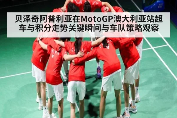 贝泽奇阿普利亚在MotoGP澳大利亚站超车与积分走势关键瞬间与车队策略观察