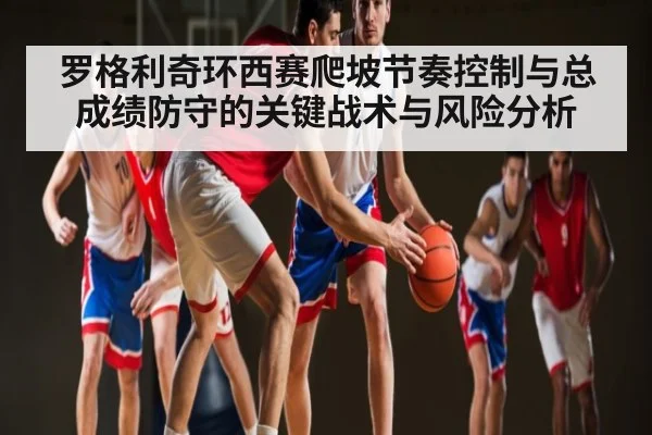 罗格利奇环西赛爬坡节奏控制与总成绩防守的关键战术与风险分析