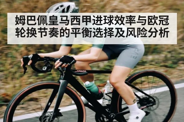 姆巴佩皇马西甲进球效率与欧冠轮换节奏的平衡选择及风险分析