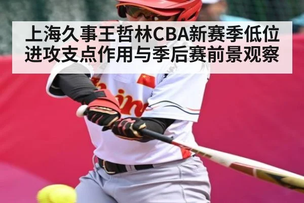 上海久事王哲林CBA新赛季低位进攻支点作用与季后赛前景观察