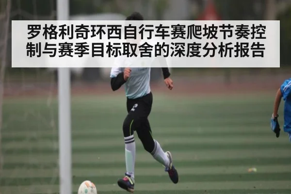 罗格利奇环西自行车赛爬坡节奏控制与赛季目标取舍的深度分析报告
